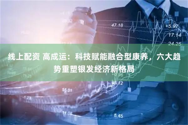 线上配资 高成运：科技赋能融合型康养，六大趋势重塑银发经济新格局