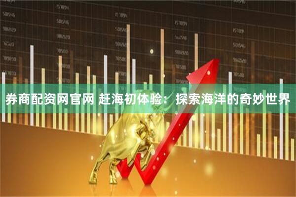 券商配资网官网 赶海初体验：探索海洋的奇妙世界