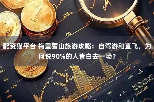 配资猫平台 梅里雪山旅游攻略：自驾游和直飞，为何说90%的人皆白去一场？