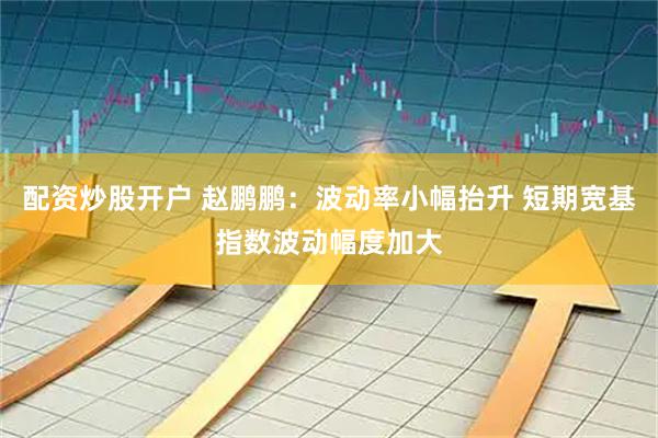 配资炒股开户 赵鹏鹏：波动率小幅抬升 短期宽基指数波动幅度加大