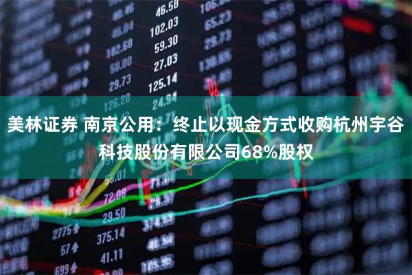 美林证券 南京公用：终止以现金方式收购杭州宇谷科技股份有限公司68%股权