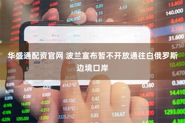 华盛通配资官网 波兰宣布暂不开放通往白俄罗斯边境口岸