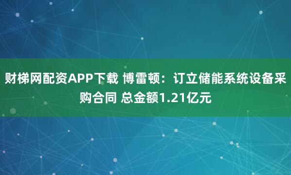 财梯网配资APP下载 博雷顿：订立储能系统设备采购合同 总金额1.21亿元
