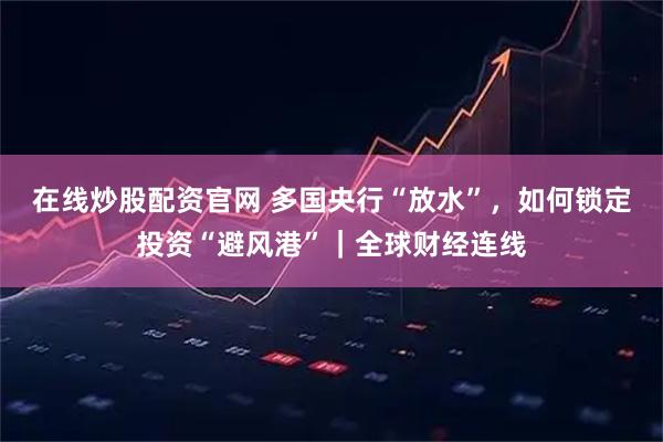 在线炒股配资官网 多国央行“放水”，如何锁定投资“避风港”｜全球财经连线