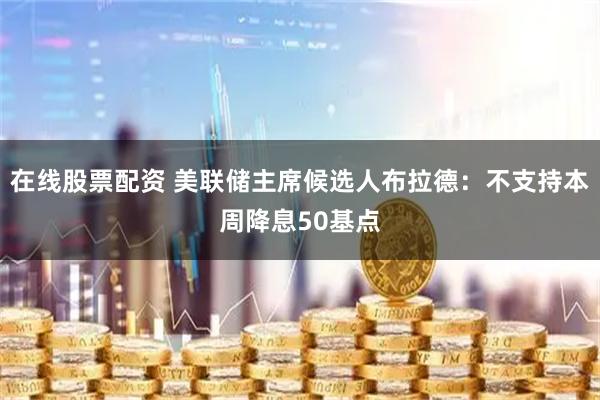 在线股票配资 美联储主席候选人布拉德：不支持本周降息50基点