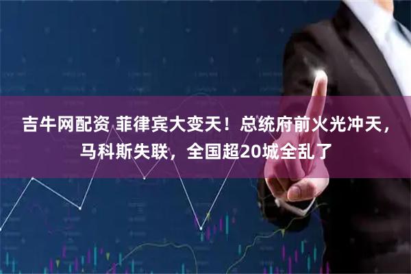 吉牛网配资 菲律宾大变天！总统府前火光冲天，马科斯失联，全国超20城全乱了