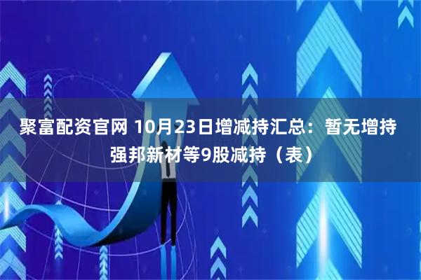 聚富配资官网 10月23日增减持汇总：暂无增持 强邦新材等9股减持（表）