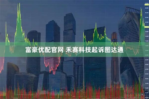 富豪优配官网 禾赛科技起诉图达通