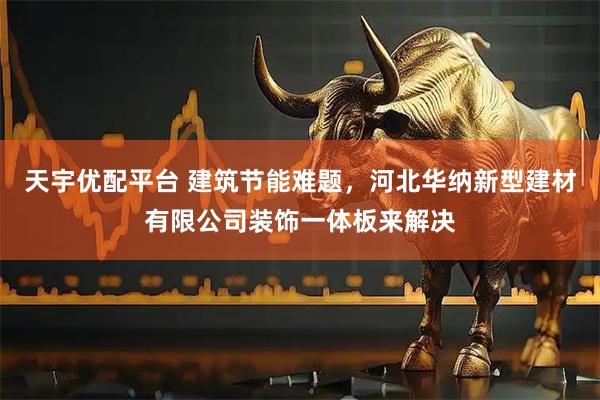 天宇优配平台 建筑节能难题，河北华纳新型建材有限公司装饰一体板来解决