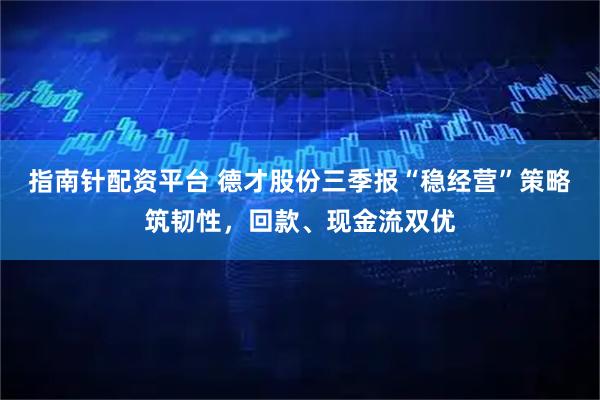 指南针配资平台 德才股份三季报“稳经营”策略筑韧性，回款、现金流双优