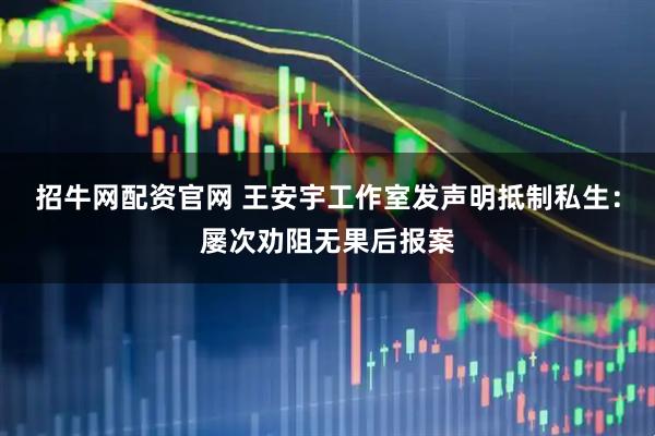 招牛网配资官网 王安宇工作室发声明抵制私生：屡次劝阻无果后报案