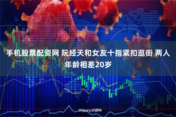 手机股票配资网 阮经天和女友十指紧扣逛街 两人年龄相差20岁