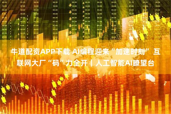 牛道配资APP下载 AI编程迎来“加速时刻” 互联网大厂“码”力全开｜人工智能AI瞭望台