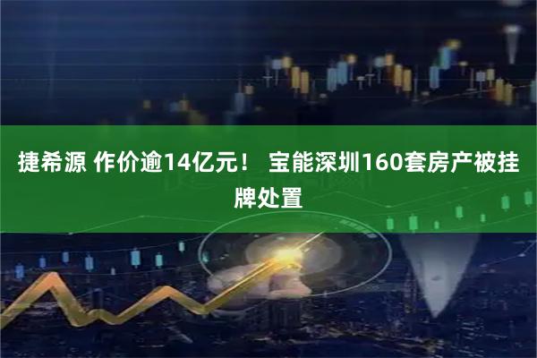 捷希源 作价逾14亿元！ 宝能深圳160套房产被挂牌处置