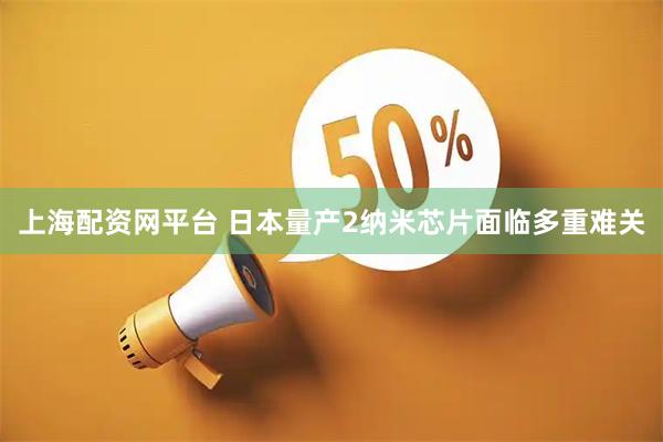 上海配资网平台 日本量产2纳米芯片面临多重难关