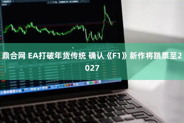 鼎合网 EA打破年货传统 确认《F1》新作将跳票至2027