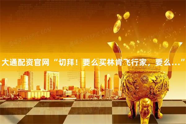 大通配资官网 “切拜！要么买林肯飞行家，要么…”