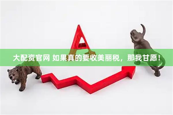 大配资官网 如果真的要收美丽税，那我甘愿！