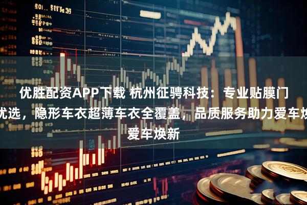 优胜配资APP下载 杭州征骋科技：专业贴膜门店优选，隐形车衣超薄车衣全覆盖，品质服务助力爱车焕新