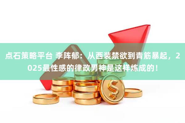 点石策略平台 李阵郁：从西装禁欲到青筋暴起，2025最性感的律政男神是这样炼成的！