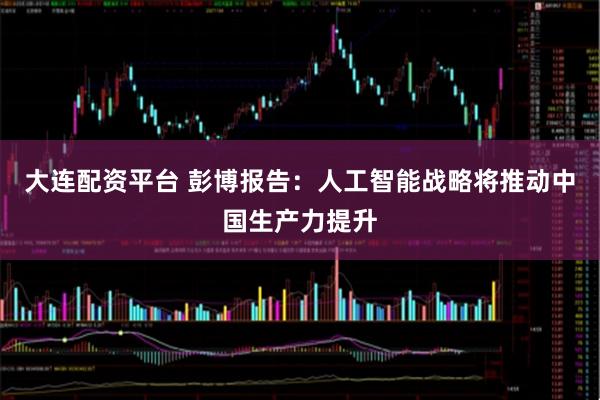 大连配资平台 彭博报告：人工智能战略将推动中国生产力提升