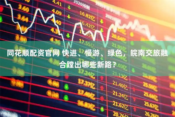 同花顺配资官网 快进、慢游、绿色，皖南交旅融合蹚出哪些新路？
