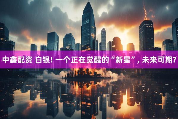 中鑫配资 白银! 一个正在觉醒的“新星”, 未来可期?