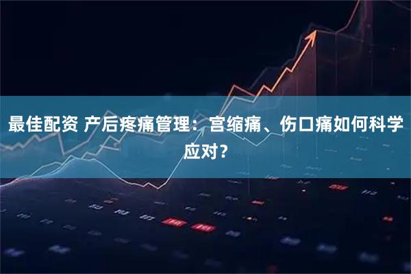 最佳配资 产后疼痛管理：宫缩痛、伤口痛如何科学应对？