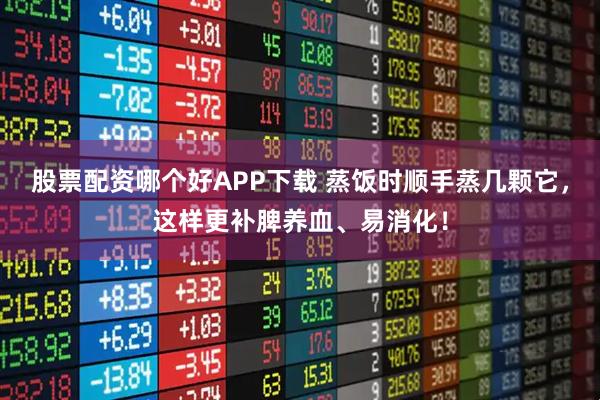 股票配资哪个好APP下载 蒸饭时顺手蒸几颗它，这样更补脾养血、易消化！