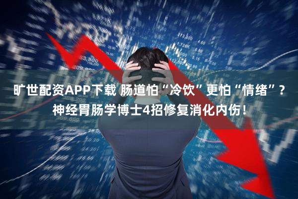 旷世配资APP下载 肠道怕“冷饮”更怕“情绪”？神经胃肠学博士4招修复消化内伤！