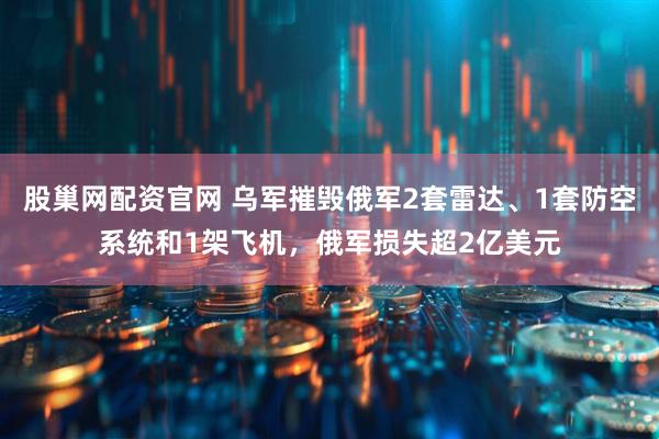 股巢网配资官网 乌军摧毁俄军2套雷达、1套防空系统和1架飞机，俄军损失超2亿美元