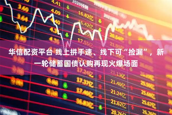 华信配资平台 线上拼手速、线下可“捡漏”，新一轮储蓄国债认购再现火爆场面