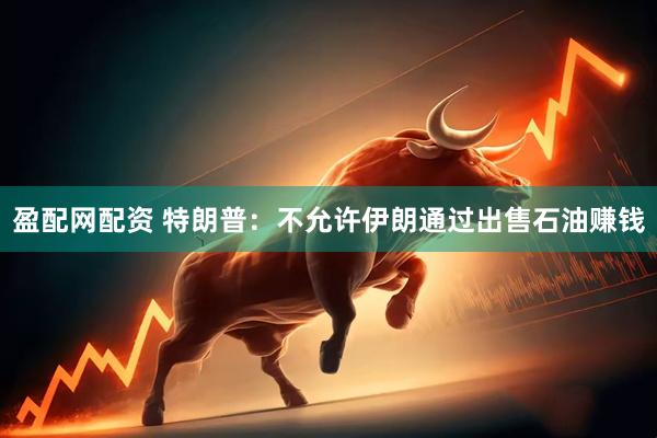 盈配网配资 特朗普：不允许伊朗通过出售石油赚钱