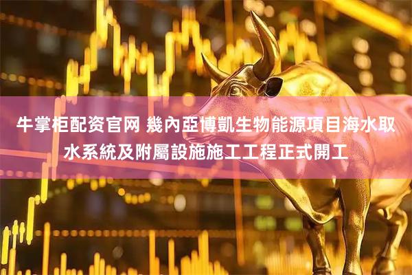 牛掌柜配资官网 幾內亞博凱生物能源項目海水取水系統及附屬設施施工工程正式開工
