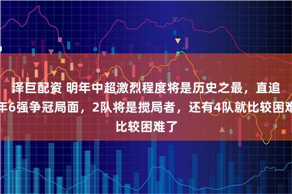 泽巨配资 明年中超激烈程度将是历史之最，直追当年6强争冠局面，2队将是搅局者，还有4队就比较困难了