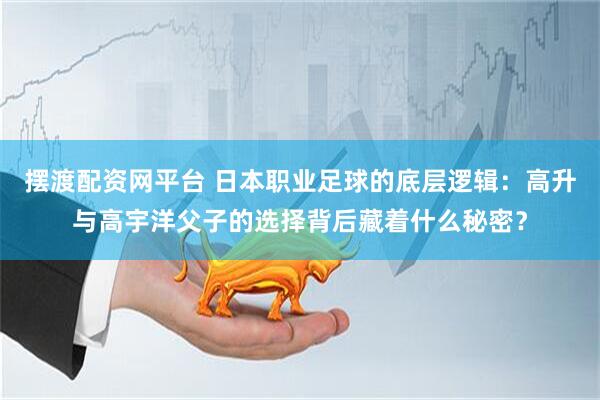 摆渡配资网平台 日本职业足球的底层逻辑：高升与高宇洋父子的选择背后藏着什么秘密？
