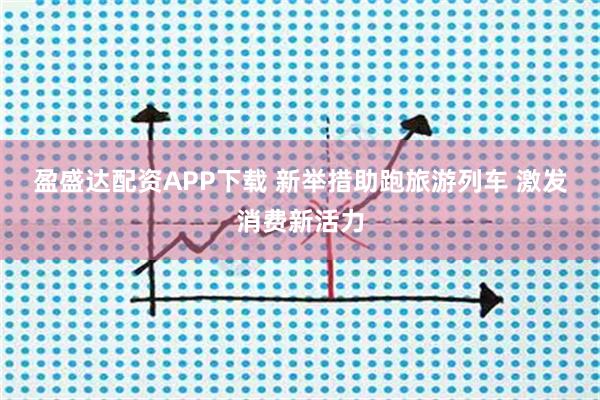 盈盛达配资APP下载 新举措助跑旅游列车 激发消费新活力