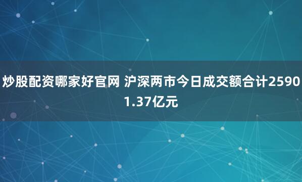 炒股配资哪家好官网 沪深两市今日成交额合计25901.37亿元