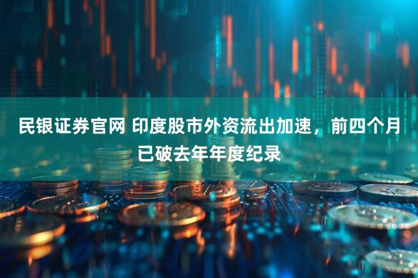 民银证券官网 印度股市外资流出加速，前四个月已破去年年度纪录