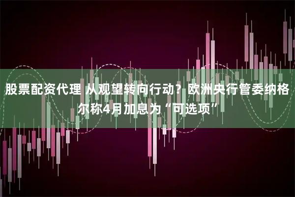 股票配资代理 从观望转向行动？欧洲央行管委纳格尔称4月加息为“可选项”