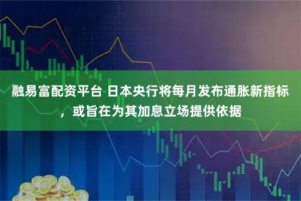 融易富配资平台 日本央行将每月发布通胀新指标，或旨在为其加息立场提供依据