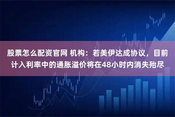股票怎么配资官网 机构：若美伊达成协议，目前计入利率中的通胀溢价将在48小时内消失殆尽
