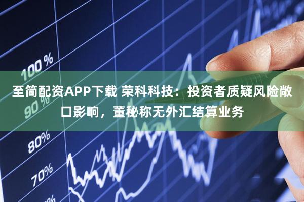 至简配资APP下载 荣科科技：投资者质疑风险敞口影响，董秘称无外汇结算业务