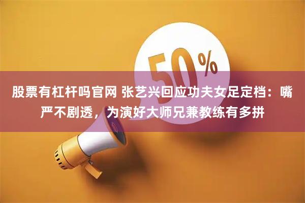 股票有杠杆吗官网 张艺兴回应功夫女足定档：嘴严不剧透，为演好大师兄兼教练有多拼