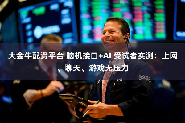 大金牛配资平台 脑机接口+AI 受试者实测：上网、聊天、游戏无压力