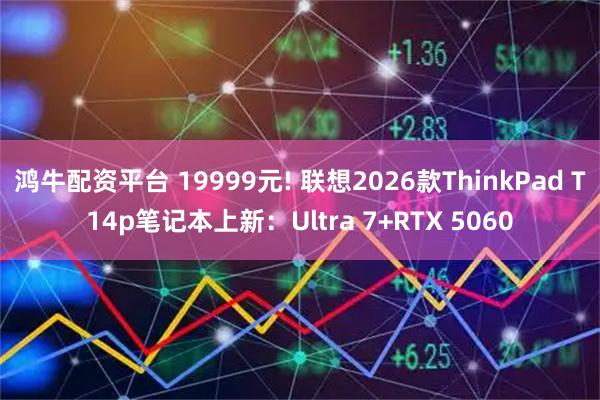鸿牛配资平台 19999元! 联想2026款ThinkPad T14p笔记本上新：Ultra 7+RTX 5060