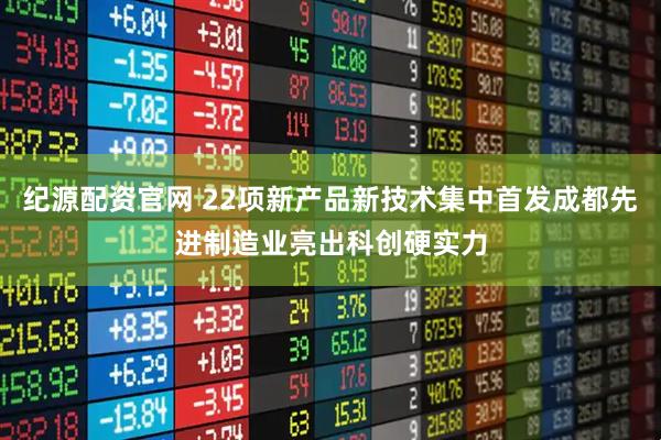 纪源配资官网 22项新产品新技术集中首发成都先进制造业亮出科创硬实力