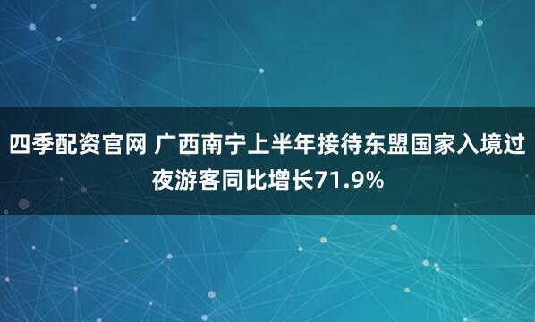 四季配资官网 广西南宁上半年接待东盟国家入境过夜游客同比增长71.9%