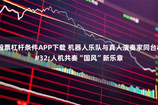 股票杠杆条件APP下载 机器人乐队与真人演奏家同台 人机共奏“国风”新乐章