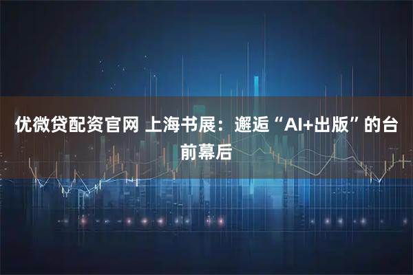 优微贷配资官网 上海书展：邂逅“AI+出版”的台前幕后